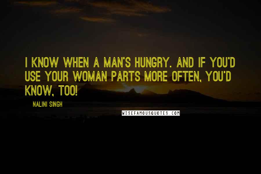 Nalini Singh Quotes: I know when a man's hungry. And if you'd use your woman parts more often, you'd know, too!