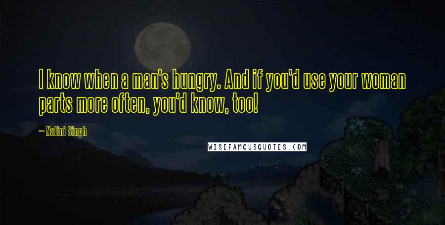 Nalini Singh Quotes: I know when a man's hungry. And if you'd use your woman parts more often, you'd know, too!