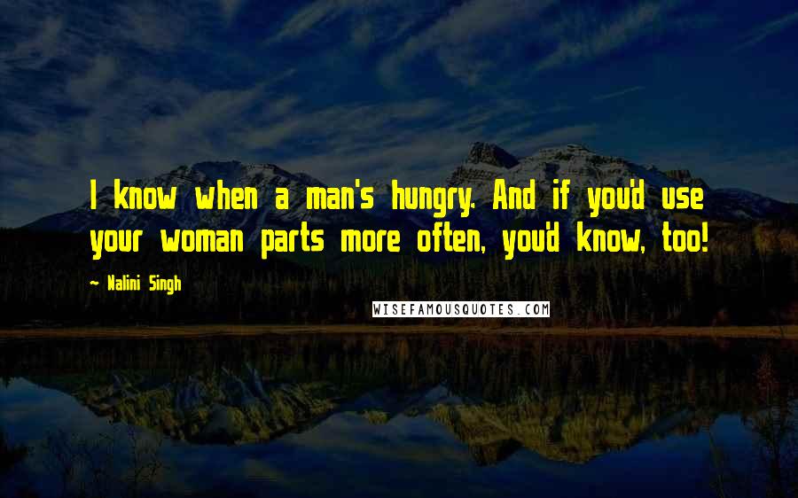 Nalini Singh Quotes: I know when a man's hungry. And if you'd use your woman parts more often, you'd know, too!