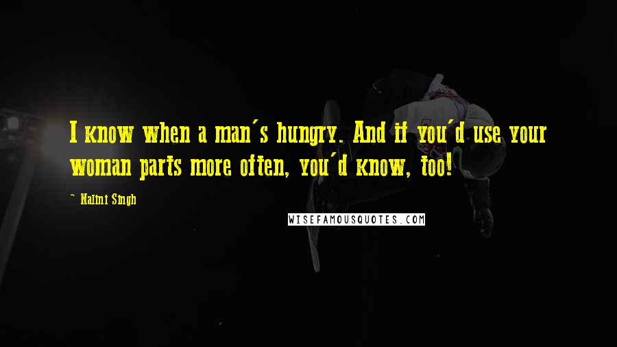 Nalini Singh Quotes: I know when a man's hungry. And if you'd use your woman parts more often, you'd know, too!