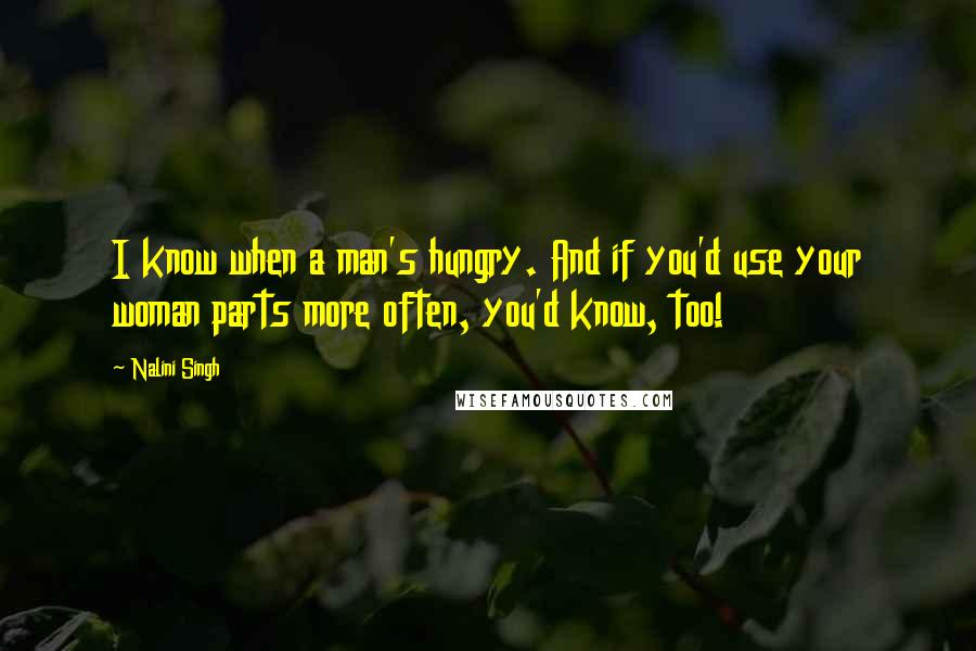 Nalini Singh Quotes: I know when a man's hungry. And if you'd use your woman parts more often, you'd know, too!