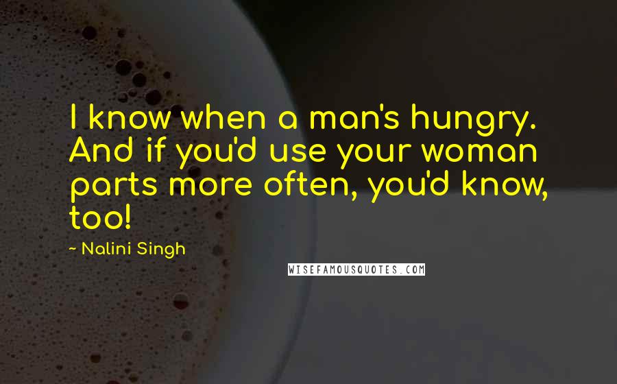 Nalini Singh Quotes: I know when a man's hungry. And if you'd use your woman parts more often, you'd know, too!