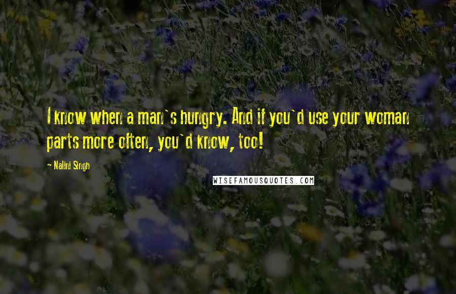 Nalini Singh Quotes: I know when a man's hungry. And if you'd use your woman parts more often, you'd know, too!