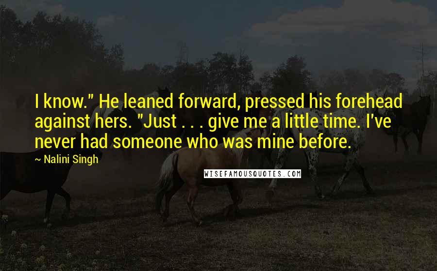 Nalini Singh Quotes: I know." He leaned forward, pressed his forehead against hers. "Just . . . give me a little time. I've never had someone who was mine before.