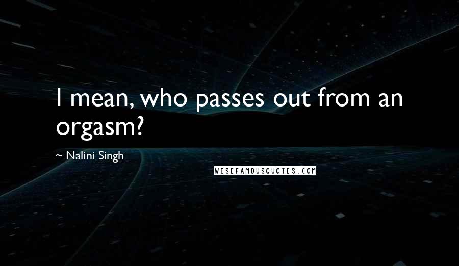 Nalini Singh Quotes: I mean, who passes out from an orgasm?