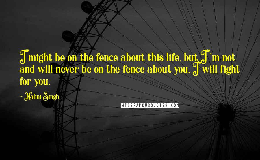 Nalini Singh Quotes: I might be on the fence about this life, but I 'm not and will never be on the fence about you. I will fight for you.