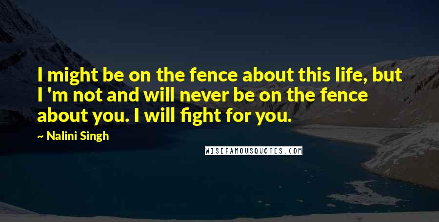 Nalini Singh Quotes: I might be on the fence about this life, but I 'm not and will never be on the fence about you. I will fight for you.