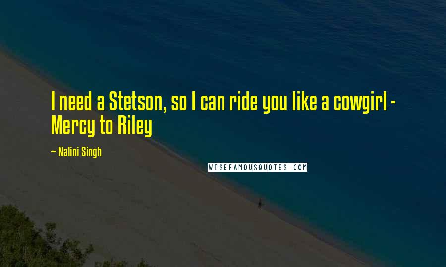 Nalini Singh Quotes: I need a Stetson, so I can ride you like a cowgirl - Mercy to Riley