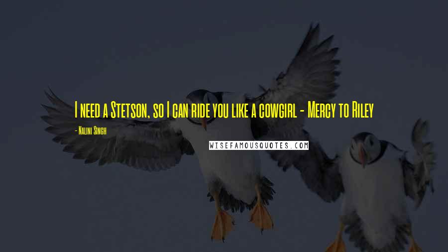 Nalini Singh Quotes: I need a Stetson, so I can ride you like a cowgirl - Mercy to Riley