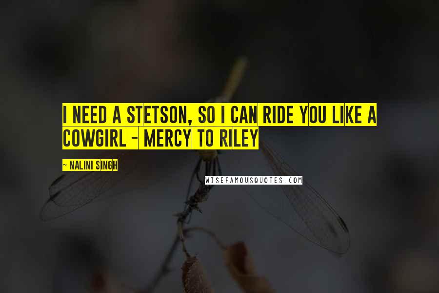 Nalini Singh Quotes: I need a Stetson, so I can ride you like a cowgirl - Mercy to Riley