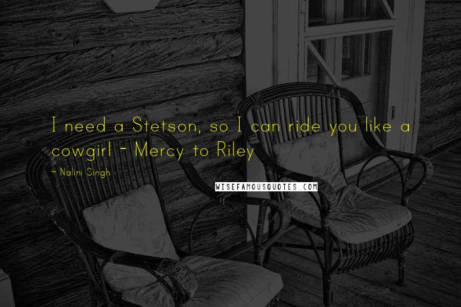 Nalini Singh Quotes: I need a Stetson, so I can ride you like a cowgirl - Mercy to Riley