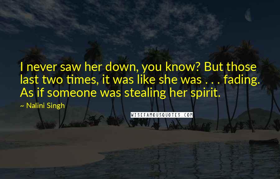 Nalini Singh Quotes: I never saw her down, you know? But those last two times, it was like she was . . . fading. As if someone was stealing her spirit.