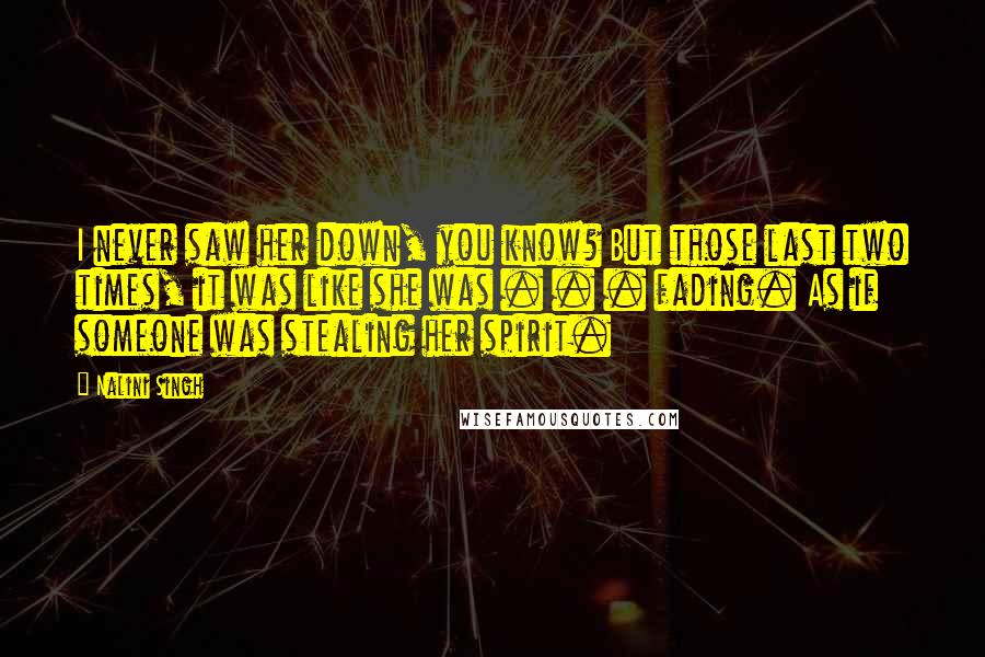 Nalini Singh Quotes: I never saw her down, you know? But those last two times, it was like she was . . . fading. As if someone was stealing her spirit.