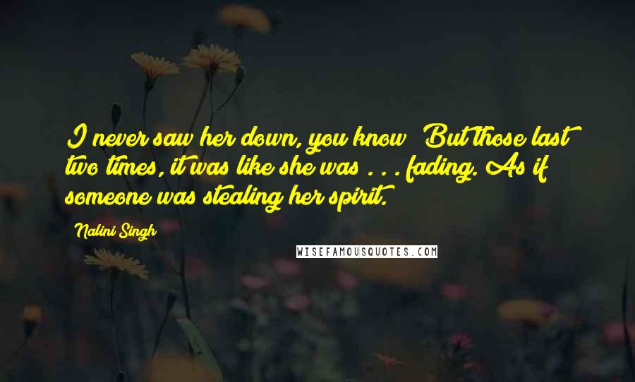 Nalini Singh Quotes: I never saw her down, you know? But those last two times, it was like she was . . . fading. As if someone was stealing her spirit.