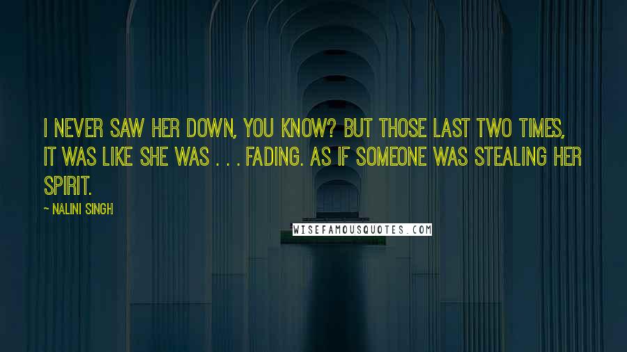 Nalini Singh Quotes: I never saw her down, you know? But those last two times, it was like she was . . . fading. As if someone was stealing her spirit.
