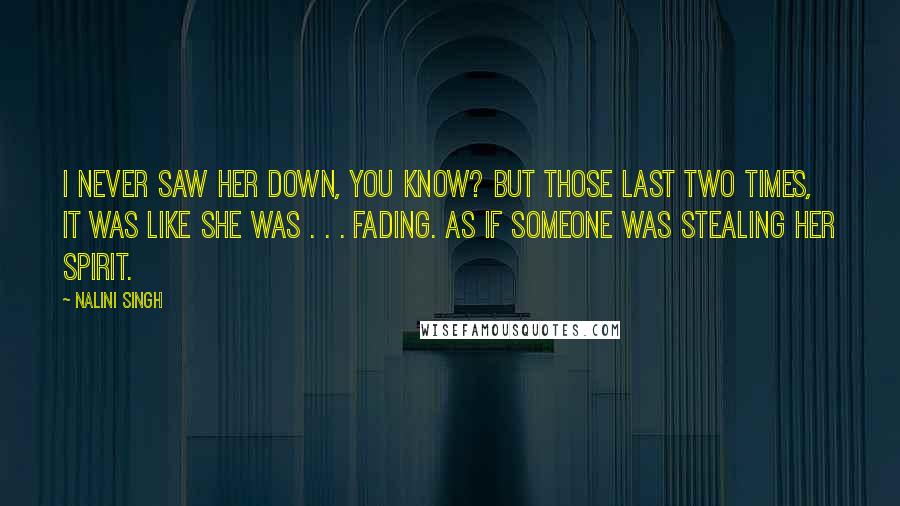 Nalini Singh Quotes: I never saw her down, you know? But those last two times, it was like she was . . . fading. As if someone was stealing her spirit.