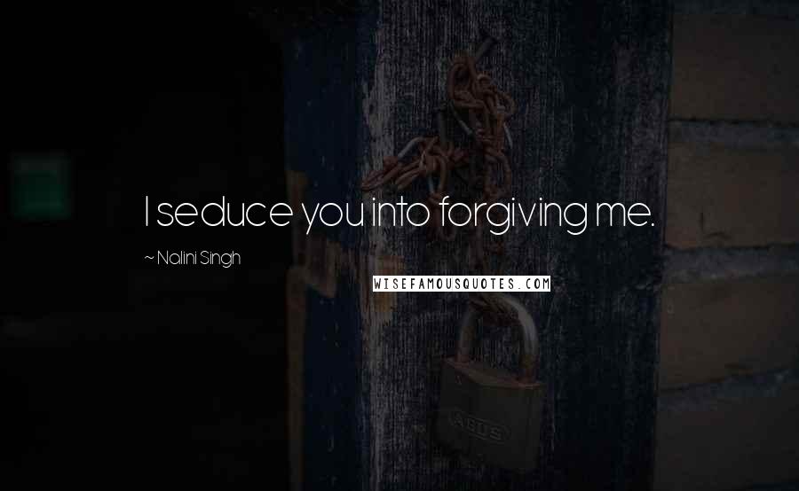 Nalini Singh Quotes: I seduce you into forgiving me.