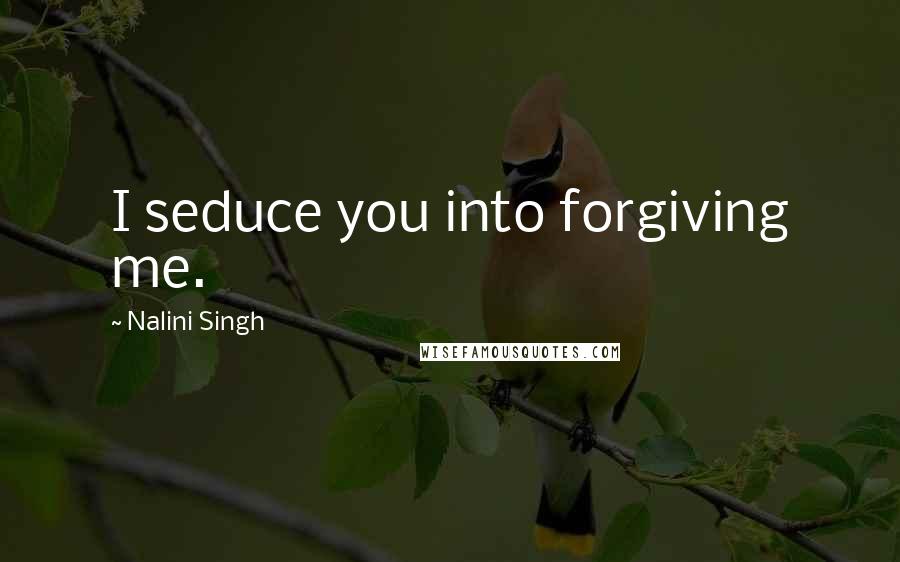 Nalini Singh Quotes: I seduce you into forgiving me.