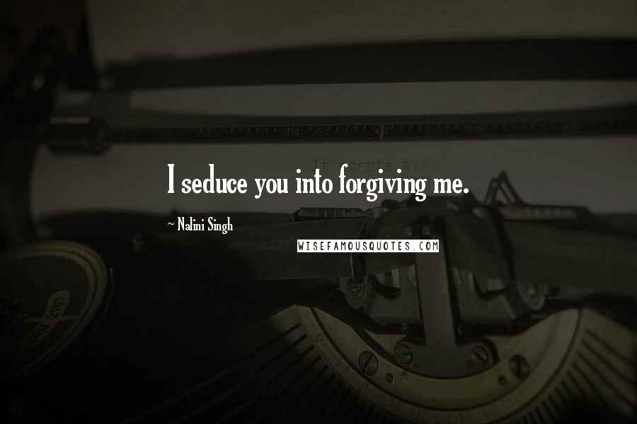 Nalini Singh Quotes: I seduce you into forgiving me.