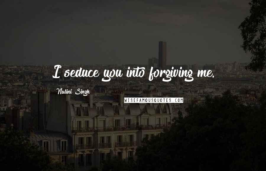Nalini Singh Quotes: I seduce you into forgiving me.