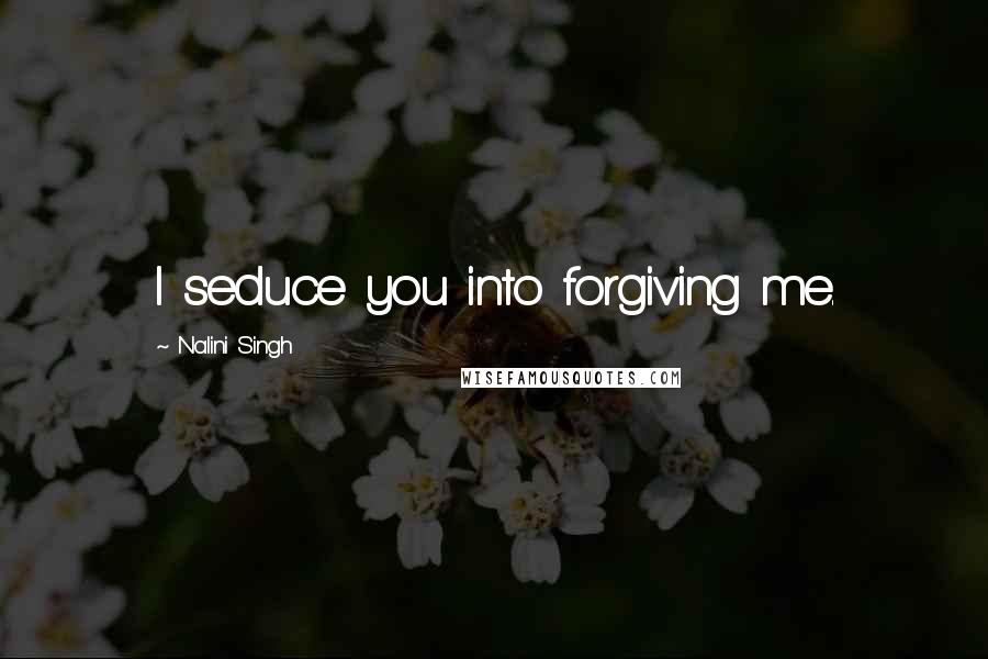 Nalini Singh Quotes: I seduce you into forgiving me.
