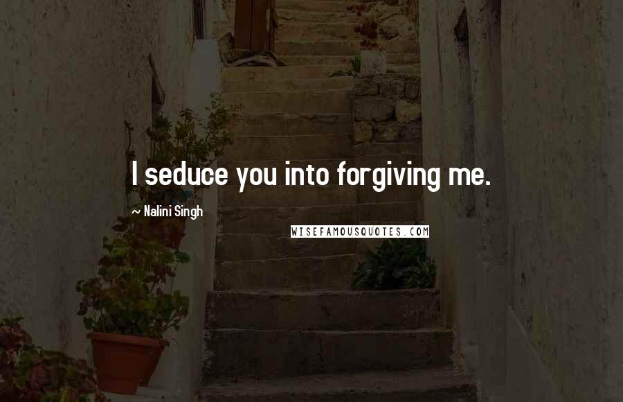 Nalini Singh Quotes: I seduce you into forgiving me.
