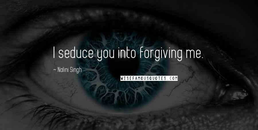 Nalini Singh Quotes: I seduce you into forgiving me.