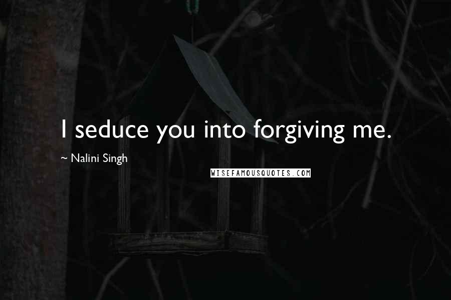 Nalini Singh Quotes: I seduce you into forgiving me.