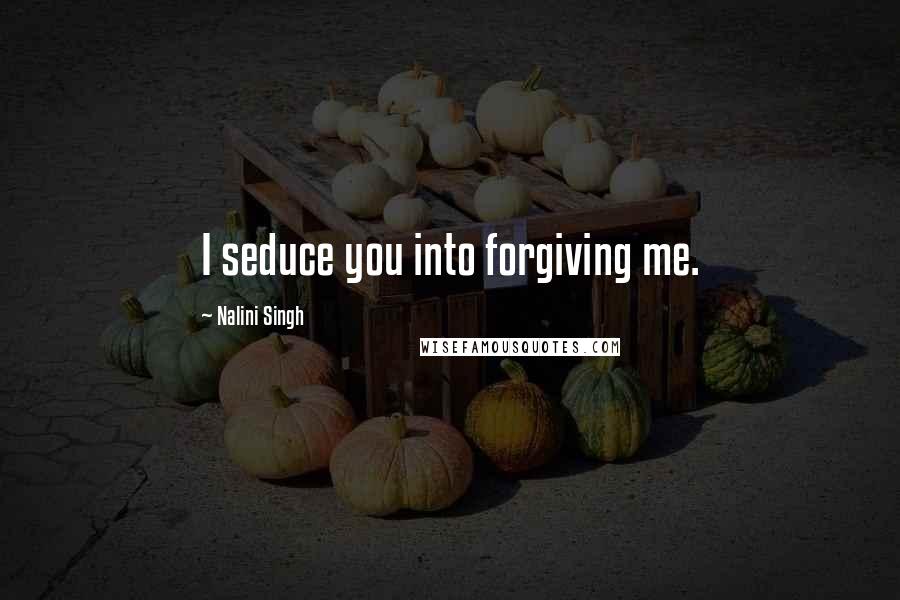 Nalini Singh Quotes: I seduce you into forgiving me.