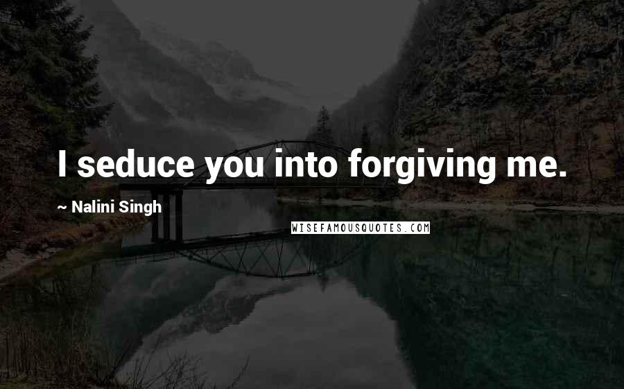 Nalini Singh Quotes: I seduce you into forgiving me.