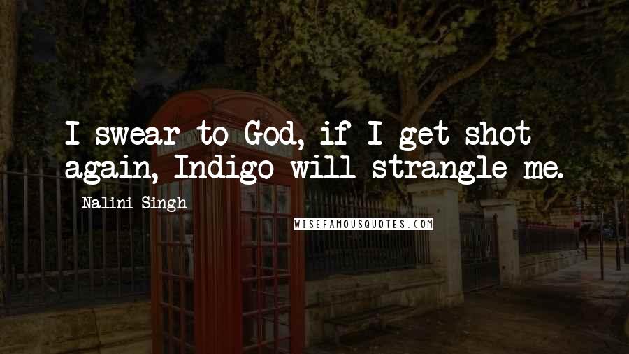 Nalini Singh Quotes: I swear to God, if I get shot again, Indigo will strangle me.