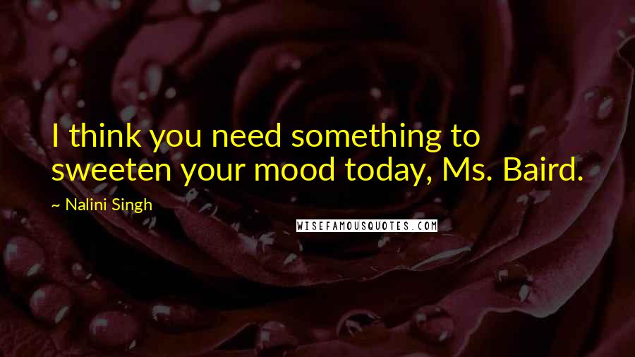 Nalini Singh Quotes: I think you need something to sweeten your mood today, Ms. Baird.