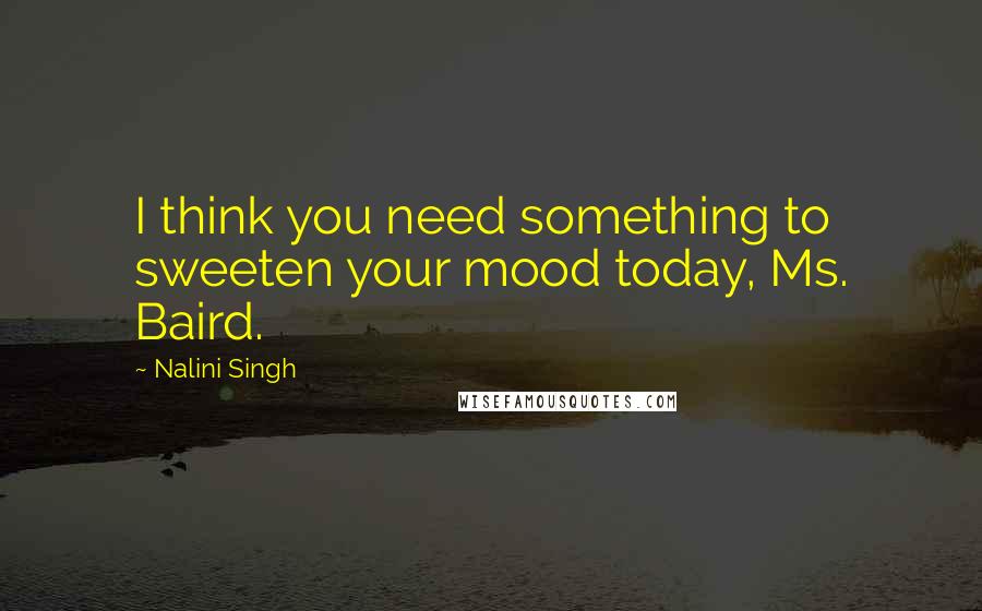 Nalini Singh Quotes: I think you need something to sweeten your mood today, Ms. Baird.