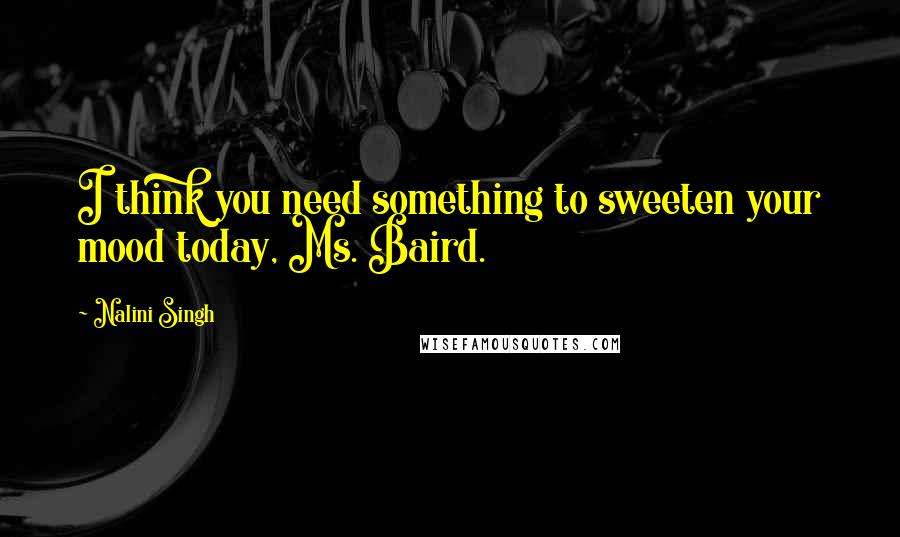 Nalini Singh Quotes: I think you need something to sweeten your mood today, Ms. Baird.