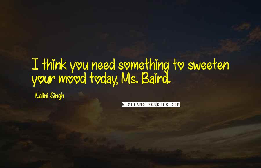 Nalini Singh Quotes: I think you need something to sweeten your mood today, Ms. Baird.