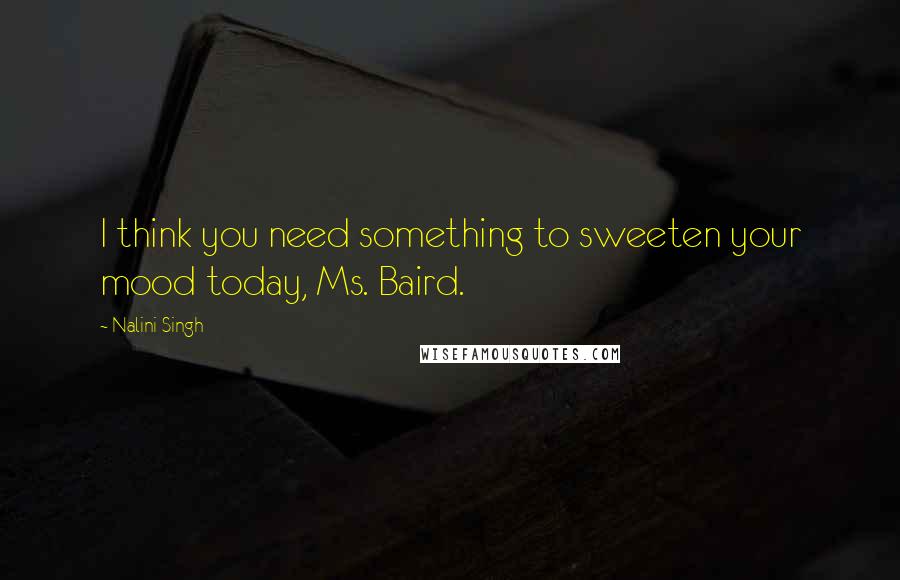 Nalini Singh Quotes: I think you need something to sweeten your mood today, Ms. Baird.