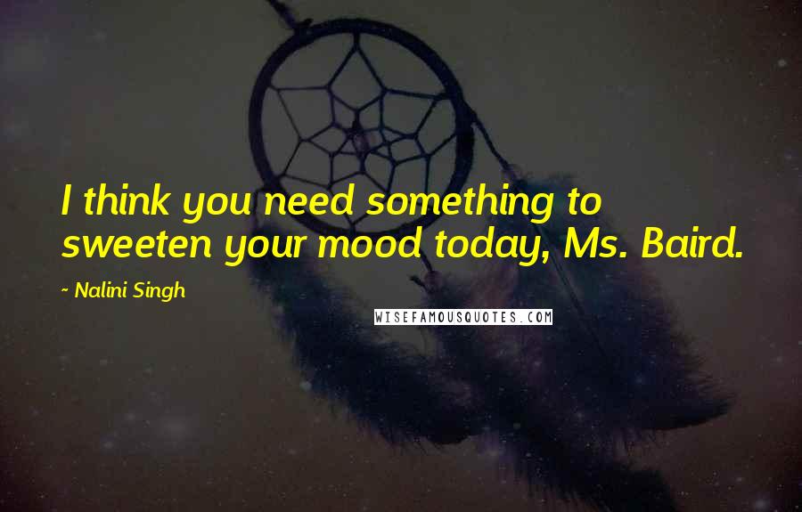 Nalini Singh Quotes: I think you need something to sweeten your mood today, Ms. Baird.