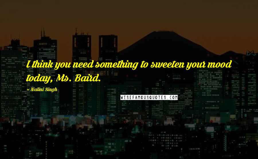 Nalini Singh Quotes: I think you need something to sweeten your mood today, Ms. Baird.