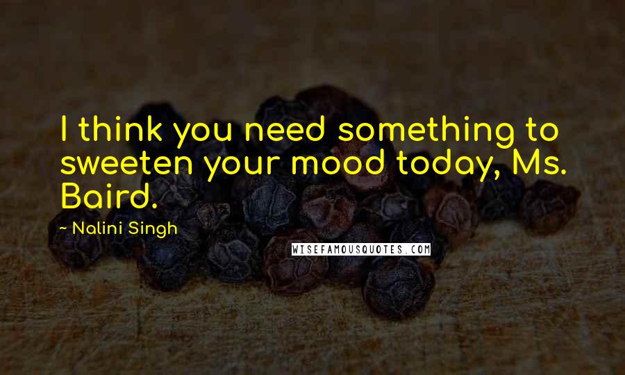 Nalini Singh Quotes: I think you need something to sweeten your mood today, Ms. Baird.