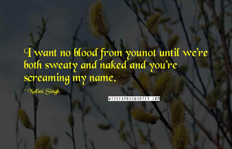 Nalini Singh Quotes: I want no blood from younot until we're both sweaty and naked and you're screaming my name.