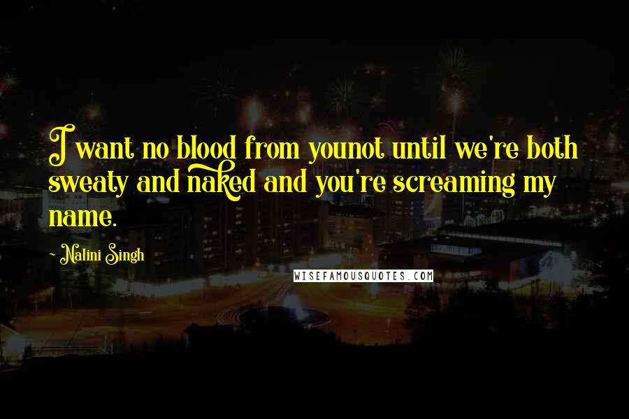Nalini Singh Quotes: I want no blood from younot until we're both sweaty and naked and you're screaming my name.