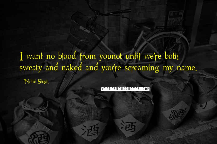 Nalini Singh Quotes: I want no blood from younot until we're both sweaty and naked and you're screaming my name.