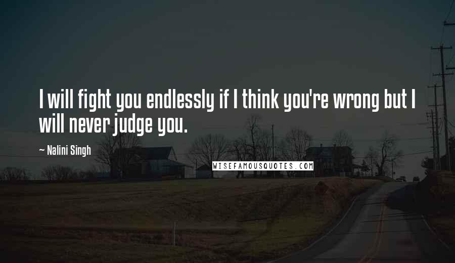 Nalini Singh Quotes: I will fight you endlessly if I think you're wrong but I will never judge you.