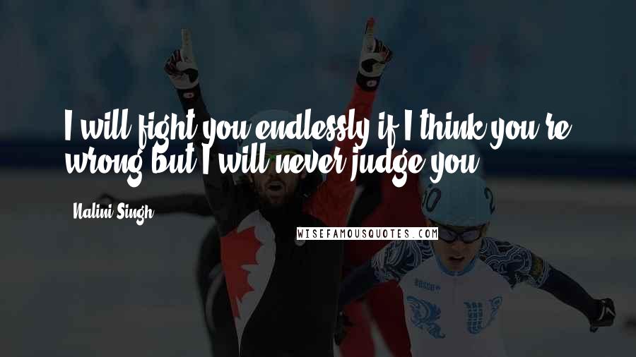 Nalini Singh Quotes: I will fight you endlessly if I think you're wrong but I will never judge you.