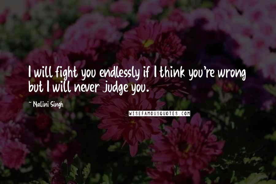Nalini Singh Quotes: I will fight you endlessly if I think you're wrong but I will never judge you.