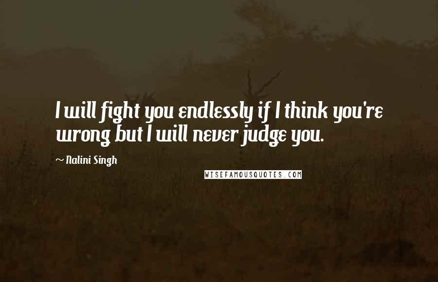 Nalini Singh Quotes: I will fight you endlessly if I think you're wrong but I will never judge you.