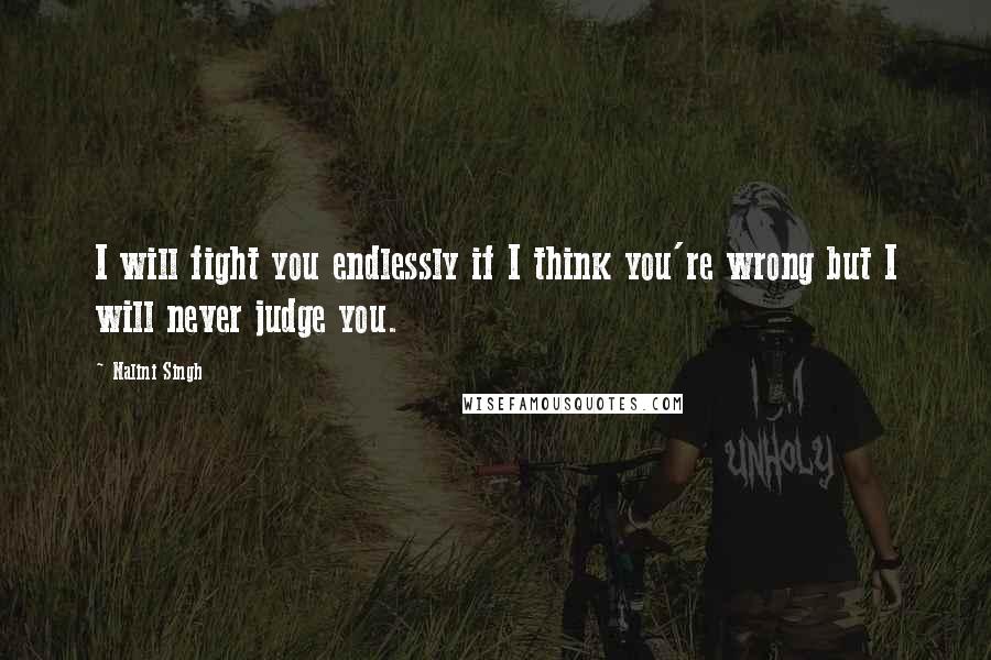 Nalini Singh Quotes: I will fight you endlessly if I think you're wrong but I will never judge you.