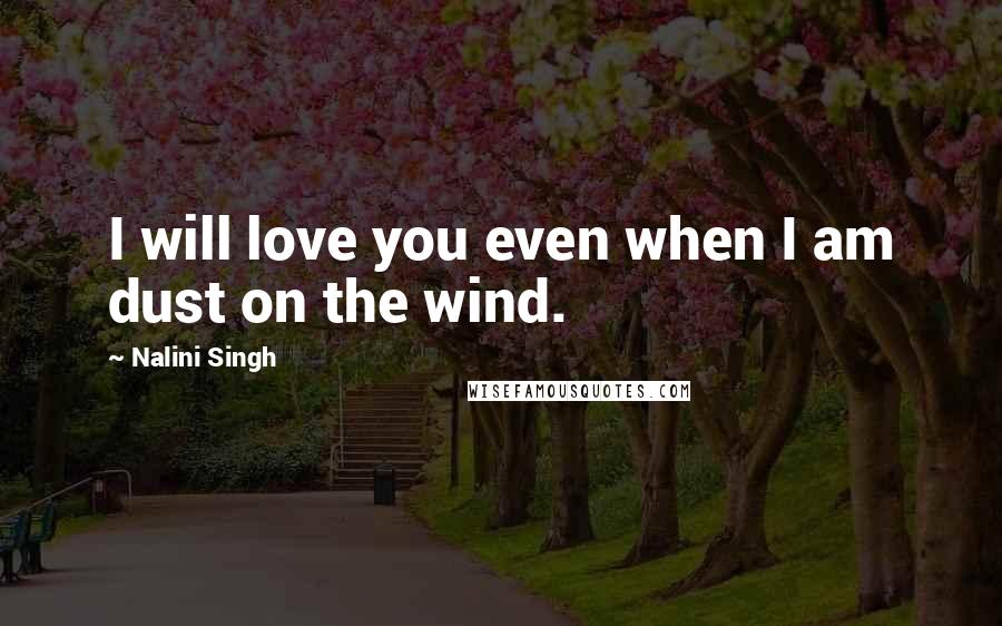 Nalini Singh Quotes: I will love you even when I am dust on the wind.