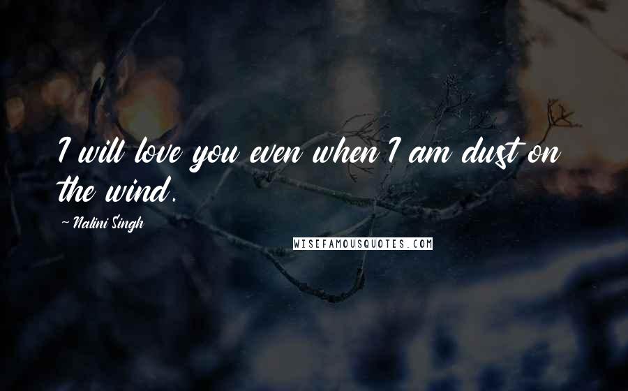 Nalini Singh Quotes: I will love you even when I am dust on the wind.