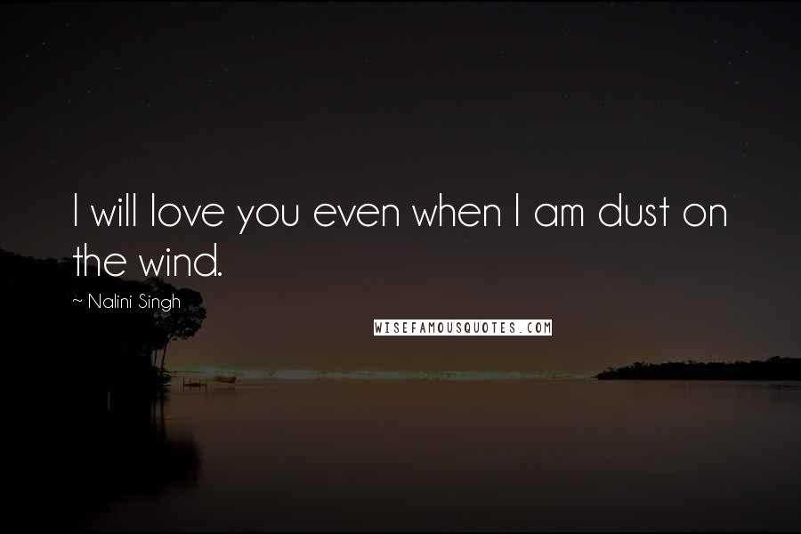 Nalini Singh Quotes: I will love you even when I am dust on the wind.